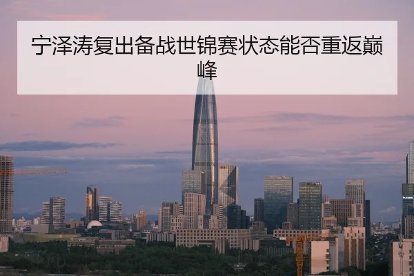 宁泽涛复出备战世锦赛状态能否重返巅峰