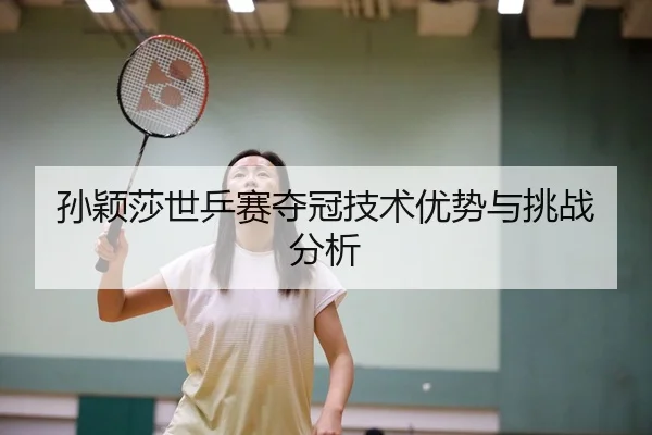 孙颖莎世乒赛夺冠技术优势与挑战分析